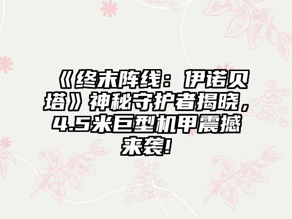 《终末阵线：伊诺贝塔》神秘守护者揭晓，4.5米巨型机甲震撼来袭!