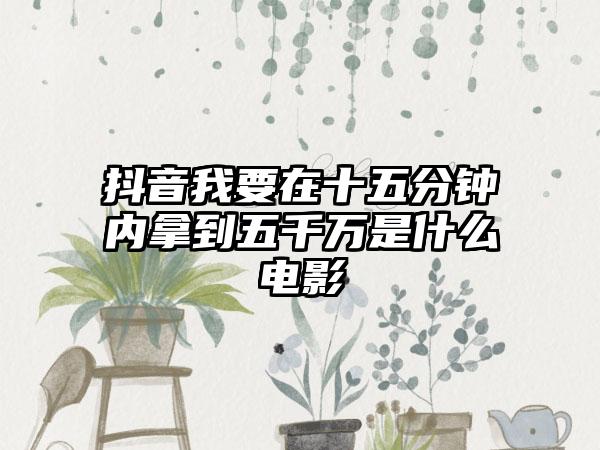 抖音我要在十五分钟内拿到五千万是什么电影