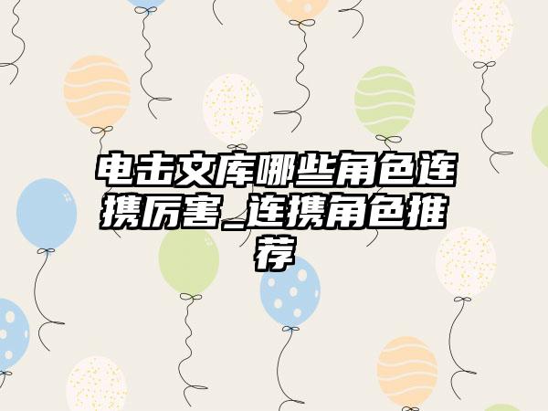 电击文库哪些角色连携厉害_连携角色推荐