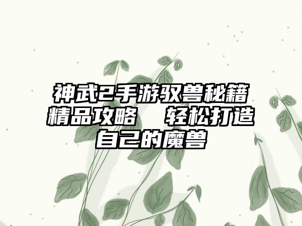 神武2手游驭兽秘籍精品攻略  轻松打造自己的魔兽