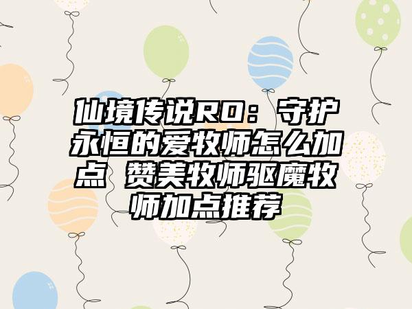 仙境传说RO：守护永恒的爱牧师怎么加点 赞美牧师驱魔牧师加点推荐