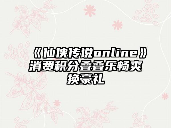 《仙侠传说online》消费积分叠叠乐畅爽换豪礼