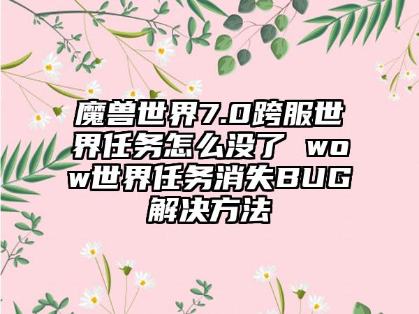 魔兽世界7.0跨服世界任务怎么没了 wow世界任务消失BUG解决方法