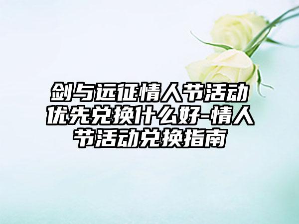 剑与远征情人节活动优先兑换什么好-情人节活动兑换指南