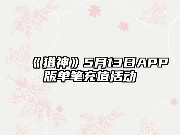 《猎神》5月13日APP版单笔充值活动
