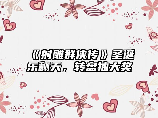 《射雕群侠传》圣诞乐翻天，转盘抽大奖