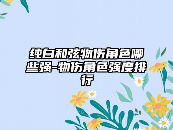纯白和弦物伤角色哪些强-物伤角色强度排行