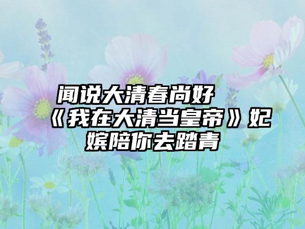 闻说大清春尚好 《我在大清当皇帝》妃嫔陪你去踏青