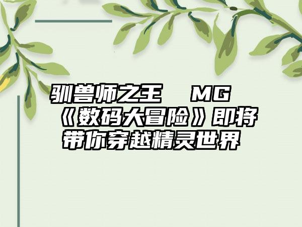 驯兽师之王  MG《数码大冒险》即将带你穿越精灵世界