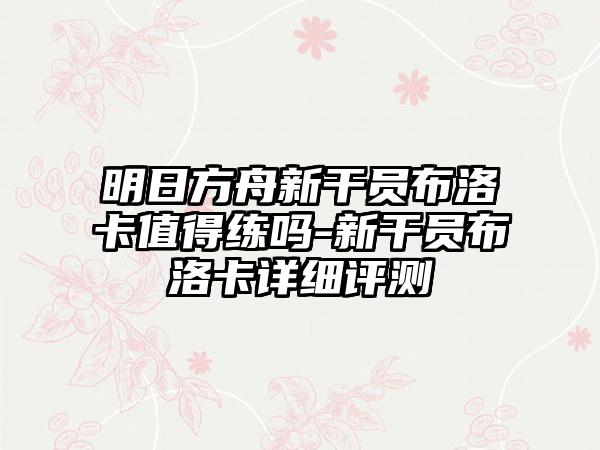 明日方舟新干员布洛卡值得练吗-新干员布洛卡详细评测