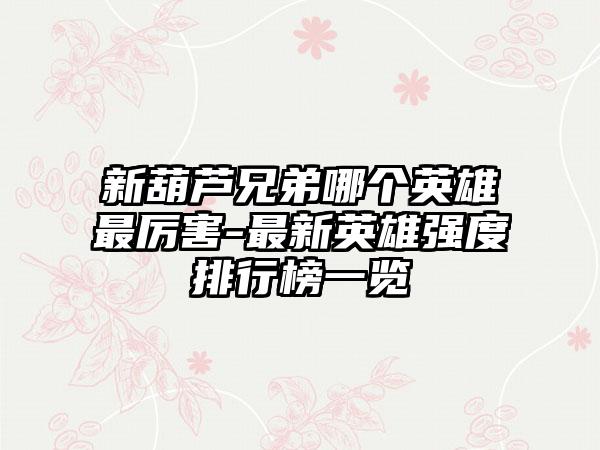 新葫芦兄弟哪个英雄最厉害-最新英雄强度排行榜一览