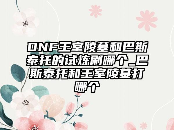 DNF王室陵墓和巴斯泰托的试炼刷哪个_巴斯泰托和王室陵墓打哪个