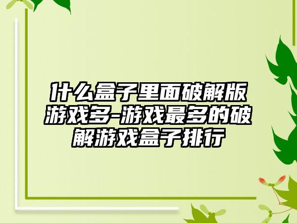 什么盒子里面破解版游戏多-游戏最多的破解游戏盒子排行