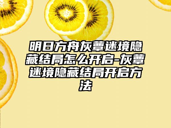 明日方舟灰蕈迷境隐藏结局怎么开启-灰蕈迷境隐藏结局开启方法