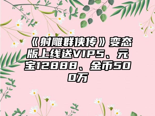 《射雕群侠传》变态版上线送VIP5、元宝12888、金币500万