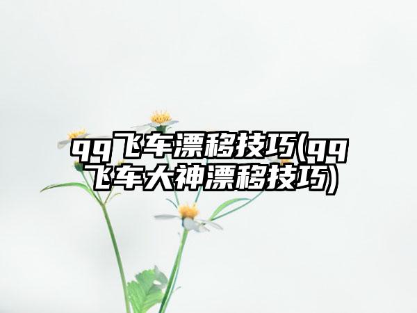 qq飞车漂移技巧(qq飞车大神漂移技巧)