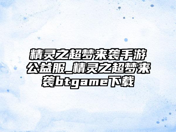 精灵之超梦来袭手游公益服_精灵之超梦来袭btgame下载