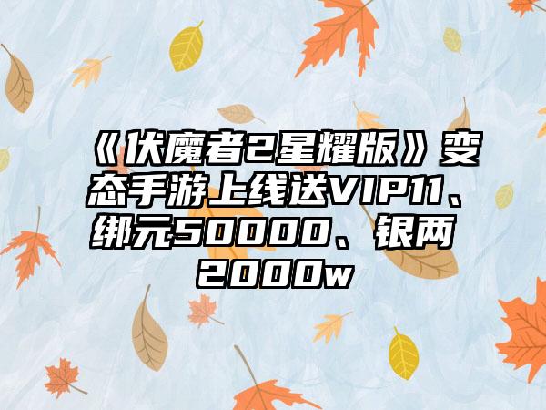 《伏魔者2星耀版》变态手游上线送VIP11、绑元50000、银两2000w