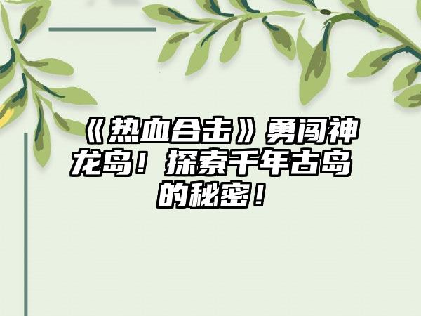 《热血合击》勇闯神龙岛！探索千年古岛的秘密！