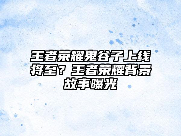 王者荣耀鬼谷子上线将至？王者荣耀背景故事曝光