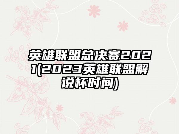英雄联盟总决赛2021(2023英雄联盟解说杯时间)