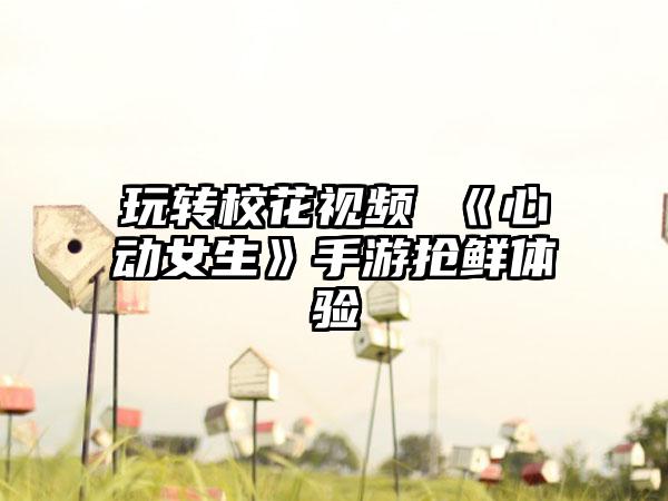 玩转校花视频 《心动女生》手游抢鲜体验