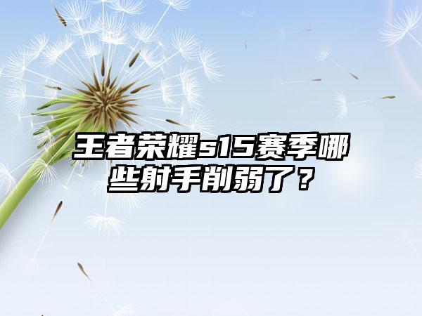 王者荣耀s15赛季哪些射手削弱了？