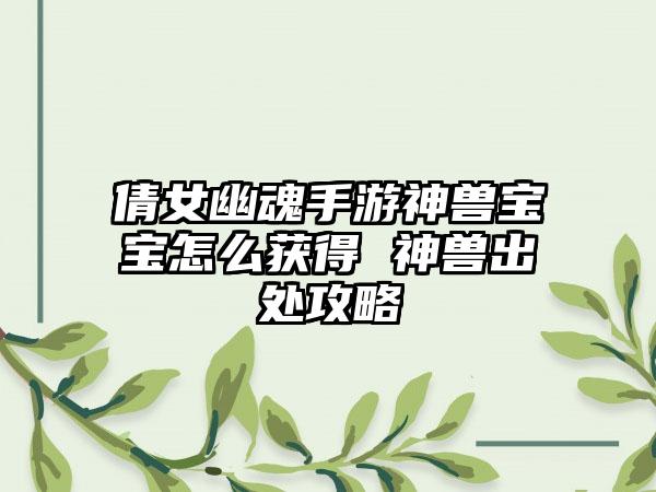 倩女幽魂手游神兽宝宝怎么获得 神兽出处攻略