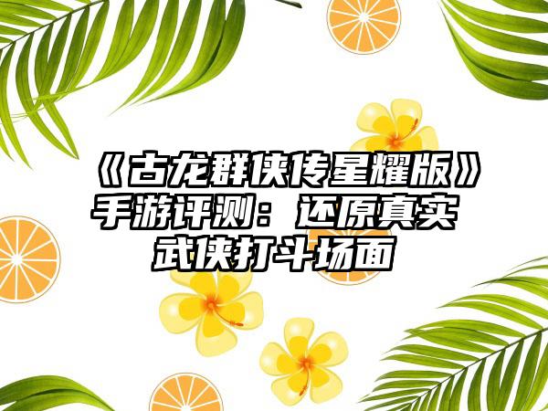 《古龙群侠传星耀版》手游评测：还原真实武侠打斗场面