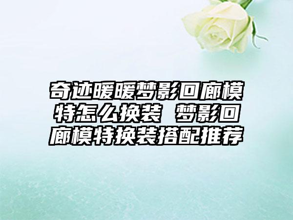 奇迹暖暖梦影回廊模特怎么换装 梦影回廊模特换装搭配推荐