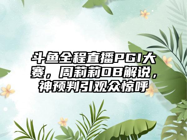 斗鱼全程直播PGI大赛，周莉莉OB解说，神预判引观众惊呼