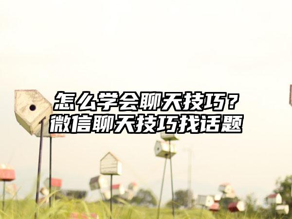 怎么学会聊天技巧？微信聊天技巧找话题