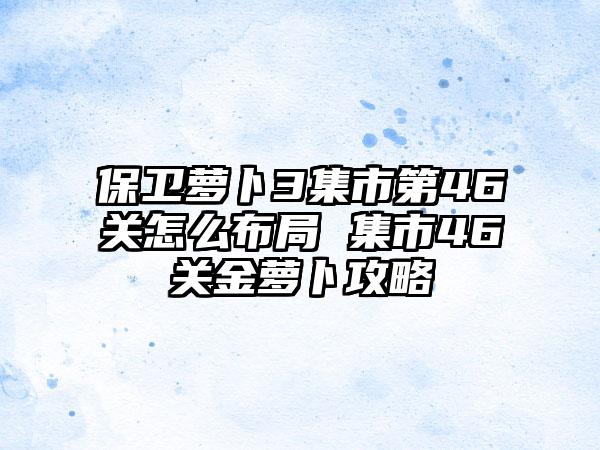 保卫萝卜3集市第46关怎么布局 集市46关金萝卜攻略