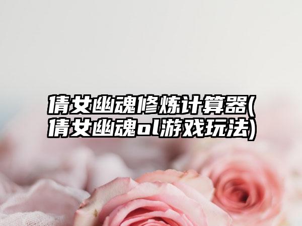 倩女幽魂修炼计算器(倩女幽魂ol游戏玩法)