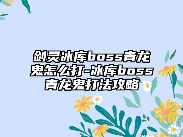 剑灵冰库boss青龙鬼怎么打-冰库boss青龙鬼打法攻略