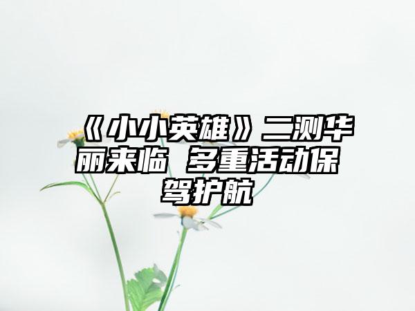 《小小英雄》二测华丽来临 多重活动保驾护航