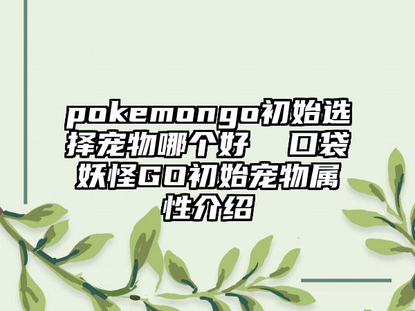 pokemongo初始选择宠物哪个好  口袋妖怪GO初始宠物属性介绍