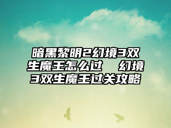 暗黑黎明2幻境3双生魔王怎么过  幻境3双生魔王过关攻略