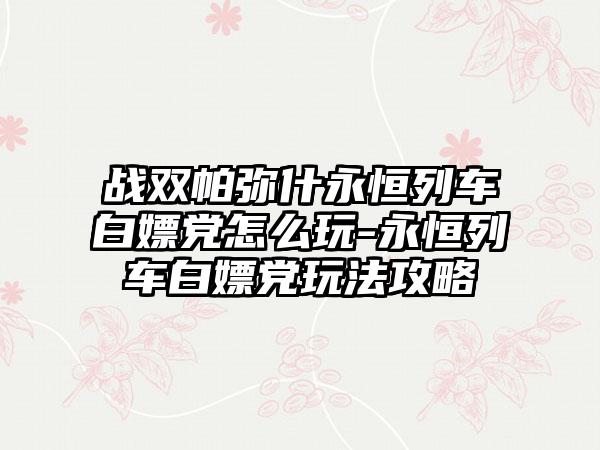 战双帕弥什永恒列车白嫖党怎么玩-永恒列车白嫖党玩法攻略