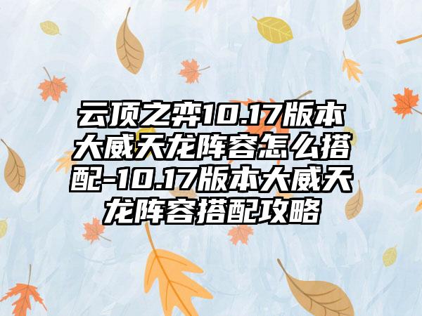 云顶之弈10.17版本大威天龙阵容怎么搭配-10.17版本大威天龙阵容搭配攻略