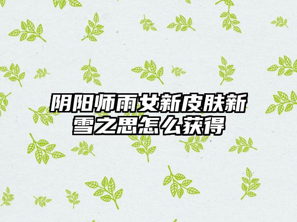 阴阳师雨女新皮肤新雪之思怎么获得