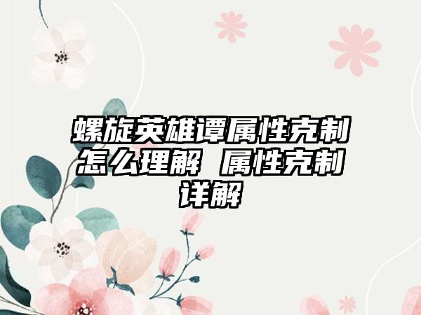 螺旋英雄谭属性克制怎么理解 属性克制详解