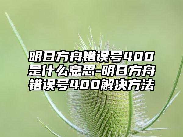 明日方舟错误号400是什么意思-明日方舟错误号400解决方法