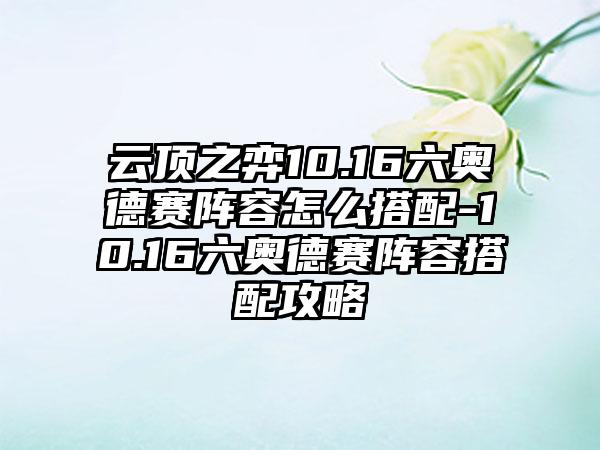 云顶之弈10.16六奥德赛阵容怎么搭配-10.16六奥德赛阵容搭配攻略