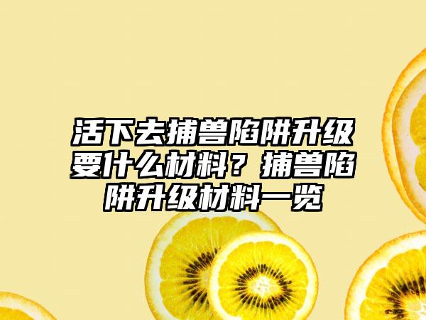 活下去捕兽陷阱升级要什么材料？捕兽陷阱升级材料一览