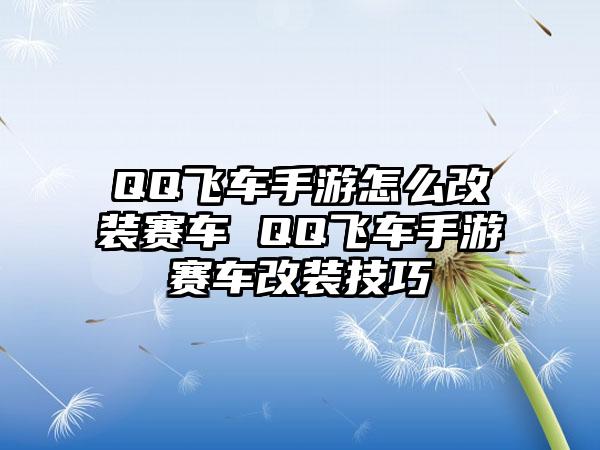 QQ飞车手游怎么改装赛车 QQ飞车手游赛车改装技巧