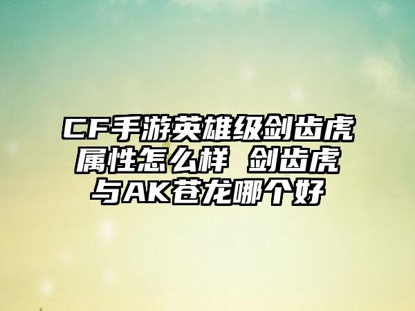 CF手游英雄级剑齿虎属性怎么样 剑齿虎与AK苍龙哪个好