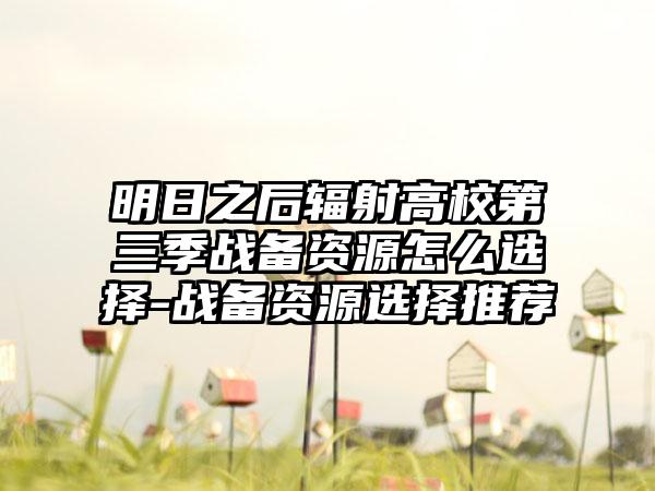 明日之后辐射高校第三季战备资源怎么选择-战备资源选择推荐