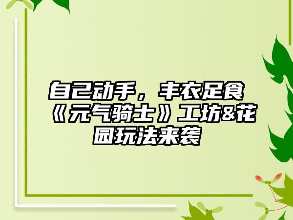 自己动手，丰衣足食《元气骑士》工坊&花园玩法来袭