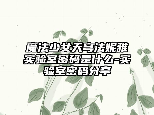 魔法少女天穹法妮雅实验室密码是什么-实验室密码分享